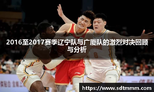 2016至2017赛季辽宁队与广厦队的激烈对决回顾与分析