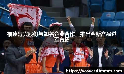 福建浔兴股份与知名企业合作，推出全新产品进军市场