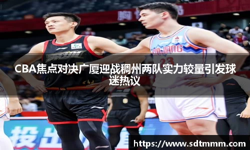CBA焦点对决广厦迎战稠州两队实力较量引发球迷热议