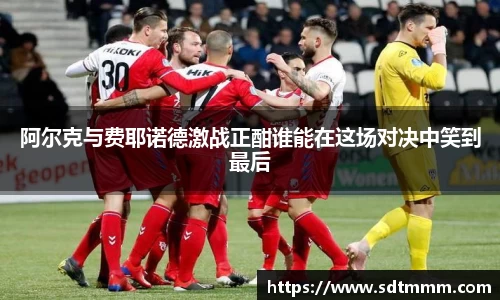 阿尔克与费耶诺德激战正酣谁能在这场对决中笑到最后