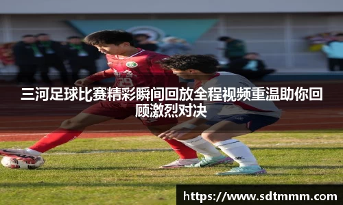 三河足球比赛精彩瞬间回放全程视频重温助你回顾激烈对决